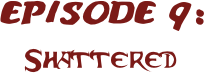 EPISODE 9:
Shattered